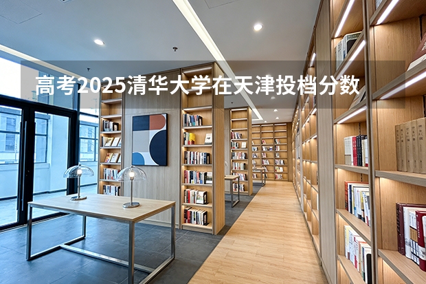 高考2025清华大学在天津投档分数线（2026参考）