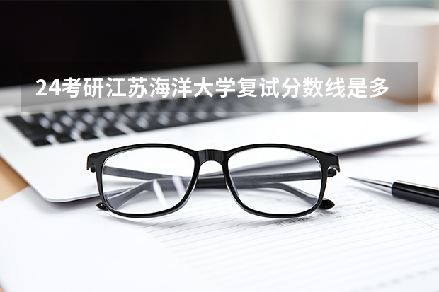 24考研江苏海洋大学复试分数线是多少？
