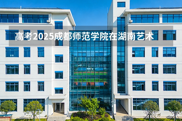 高考2025成都师范学院在湖南艺术类投档分数线（2026参考）