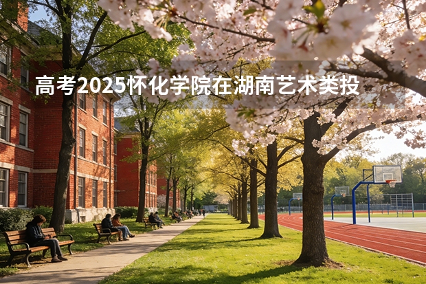 高考2025怀化学院在湖南艺术类投档分数线（2026参考）