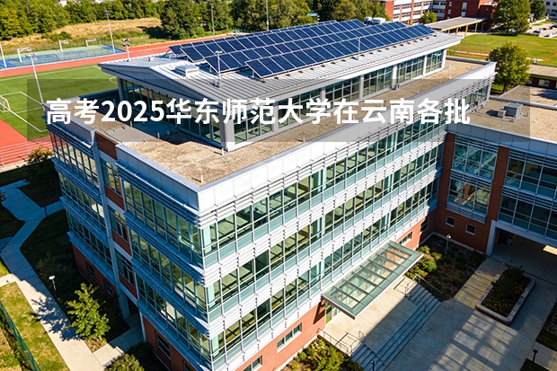 高考2025华东师范大学在云南各批次选科要求（2026参考）