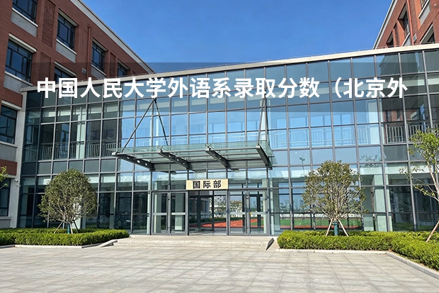 中国人民大学外语系录取分数（北京外国语大学翻译系对江西省文科生分数线）