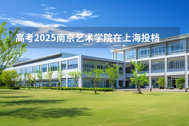 高考2025南京艺术学院在上海投档分数线（2026参考）
