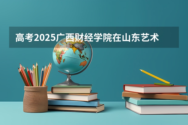 高考2025广西财经学院在山东艺术类投档分数线（2026参考）
