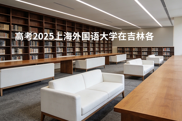 高考2025上海外国语大学在吉林各批次选科要求（2026参考）