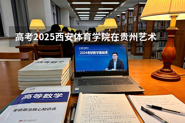 高考2025西安体育学院在贵州艺术类投档分数线（2026参考）