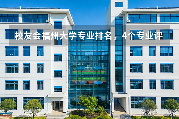 校友会福州大学专业排名，4个专业评为A+，7个专业评为A 福州大学专业排名一览表