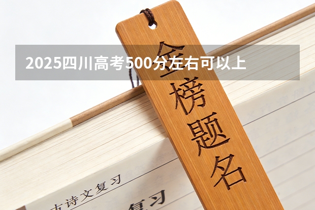 2025四川高考500分左右可以上什么大学