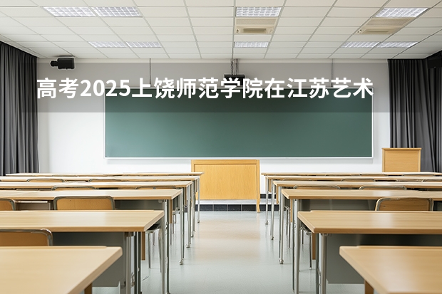 高考2025上饶师范学院在江苏艺术类投档分数线（2026参考）