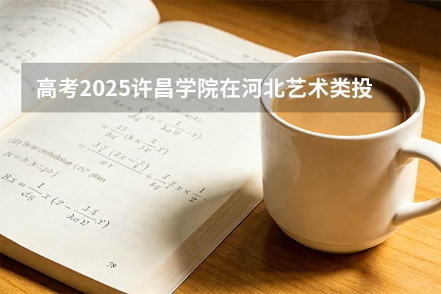 高考2025许昌学院在河北艺术类投档分数线（2026参考）
