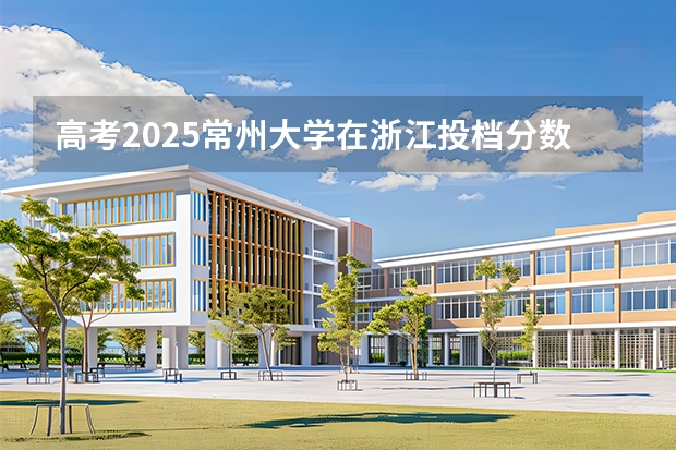 高考2025常州大学在浙江投档分数线（2026参考）