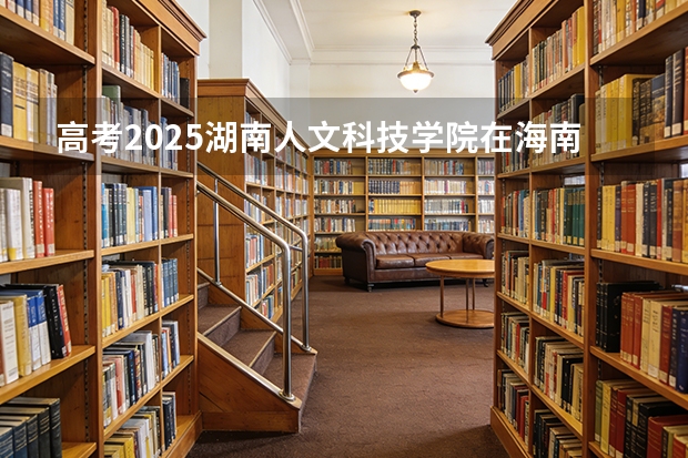 高考2025湖南人文科技学院在海南艺术类投档分数线（2026参考）