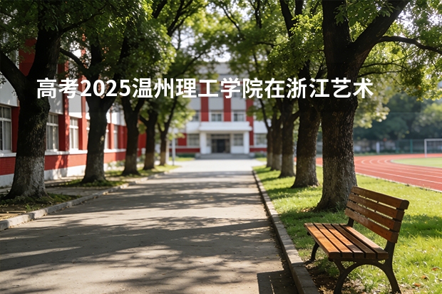 高考2025温州理工学院在浙江艺术类投档分数线（2026参考）