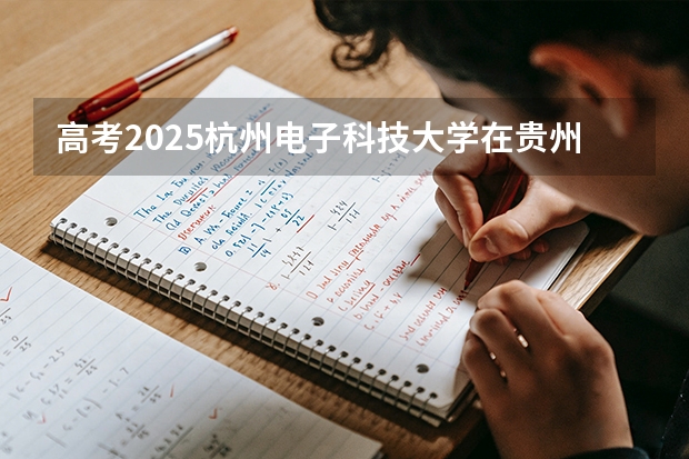 高考2025杭州电子科技大学在贵州投档分数线（2026参考）