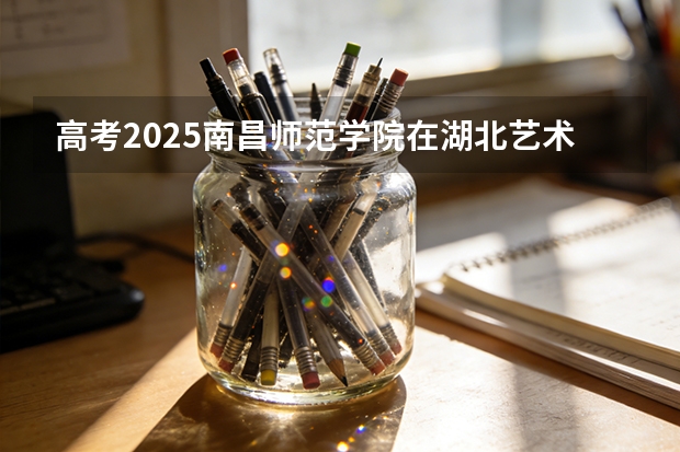 高考2025南昌师范学院在湖北艺术类投档分数线（2026参考）