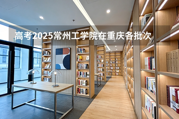 高考2025常州工学院在重庆各批次选科要求（2026参考）