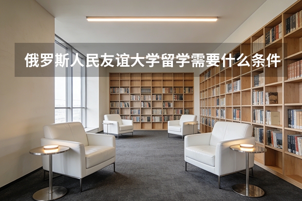 俄罗斯人民友谊大学留学需要什么条件？