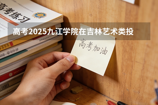 高考2025九江学院在吉林艺术类投档分数线（2026参考）