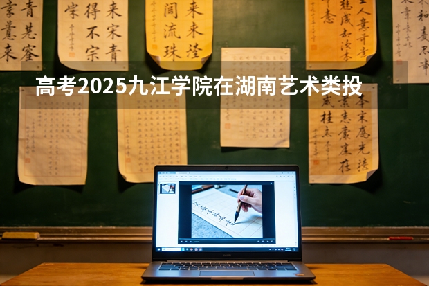 高考2025九江学院在湖南艺术类投档分数线（2026参考）