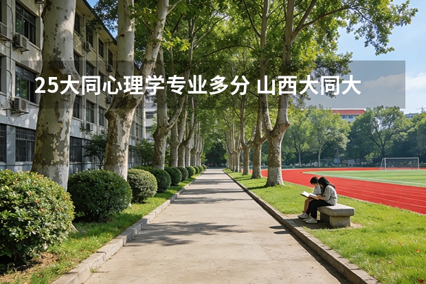 25大同心理学专业多分 山西大同大学2025各专业录取分数线