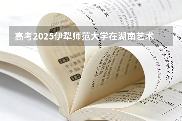 高考2025伊犁师范大学在湖南艺术类投档分数线（2026参考）