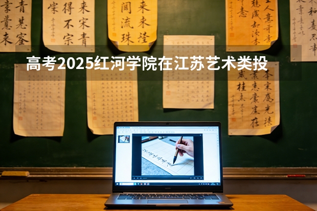 高考2025红河学院在江苏艺术类投档分数线（2026参考）