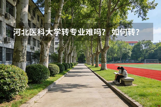 河北医科大学转专业难吗？ 如何转？