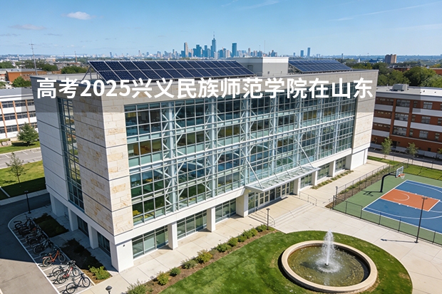 高考2025兴义民族师范学院在山东艺术类投档分数线（2026参考）