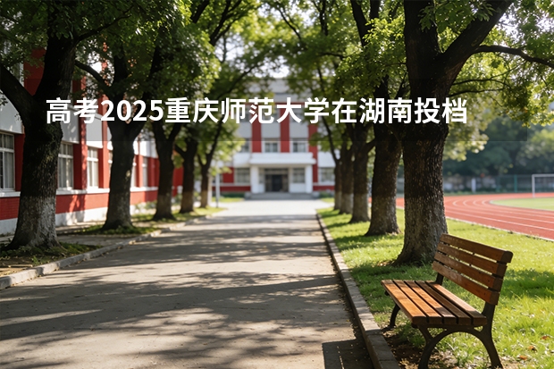 高考2025重庆师范大学在湖南投档分数线（2026参考）