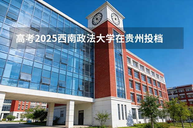 高考2025西南政法大学在贵州投档分数线（2026参考）