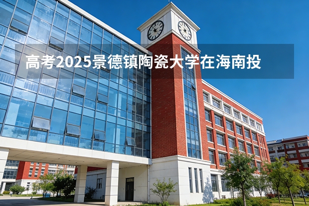 高考2025景德镇陶瓷大学在海南投档分数线（2026参考）