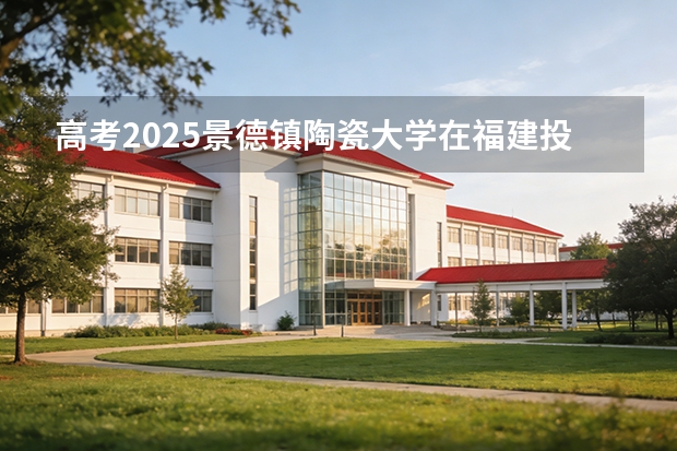 高考2025景德镇陶瓷大学在福建投档分数线（2026参考）