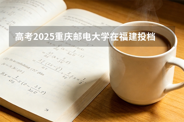 高考2025重庆邮电大学在福建投档分数线（2026参考）