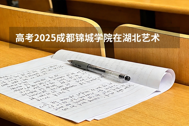 高考2025成都锦城学院在湖北艺术类投档分数线（2026参考）