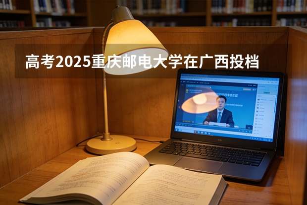 高考2025重庆邮电大学在广西投档分数线（2026参考）