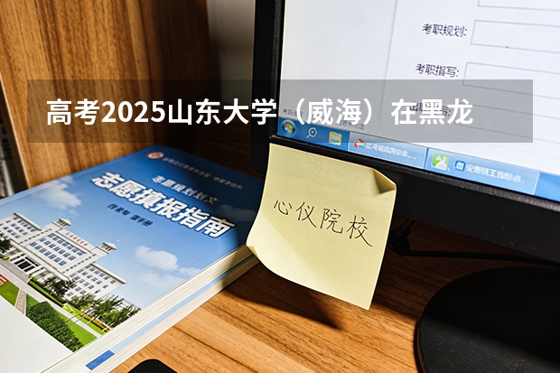 高考2025山东大学（威海）在黑龙江艺术类投档分数线（2026参考）
