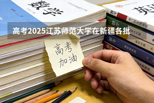 高考2025江苏师范大学在新疆各批次选科要求（2026参考）