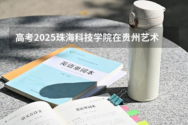 高考2025珠海科技学院在贵州艺术类投档分数线（2026参考）