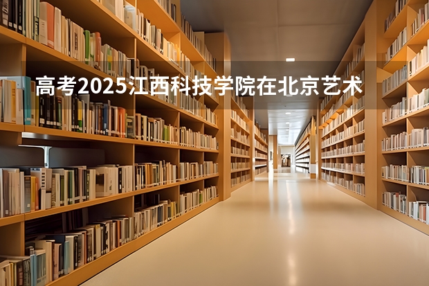 高考2025江西科技学院在北京艺术类投档分数线（2026参考）