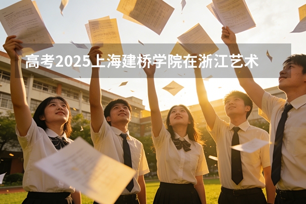 高考2025上海建桥学院在浙江艺术类投档分数线（2026参考）