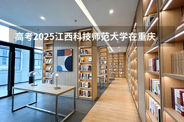 高考2025江西科技师范大学在重庆投档分数线（2026参考）