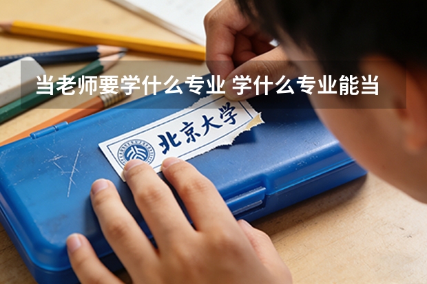 当老师要学什么专业 学什么专业能当老师