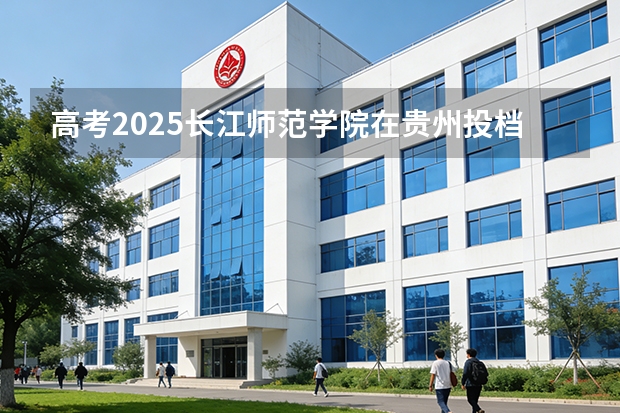 高考2025长江师范学院在贵州投档分数线（2026参考）