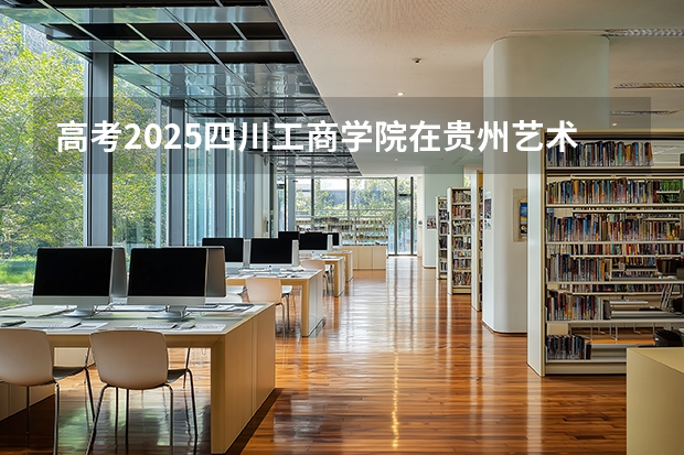 高考2025四川工商学院在贵州艺术类投档分数线（2026参考）