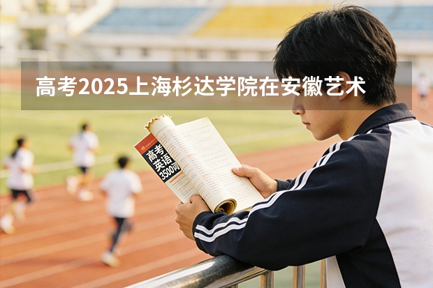 高考2025上海杉达学院在安徽艺术类投档分数线（2026参考）