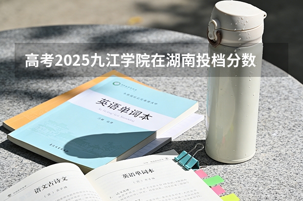高考2025九江学院在湖南投档分数线（2026参考）
