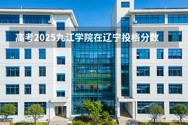 高考2025九江学院在辽宁投档分数线（2026参考）