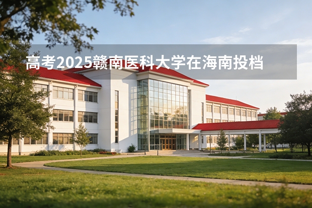高考2025赣南医科大学在海南投档分数线（2026参考）