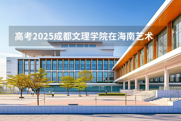高考2025成都文理学院在海南艺术类投档分数线（2026参考）