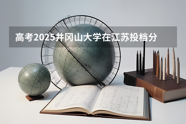 高考2025井冈山大学在江苏投档分数线（2026参考）
